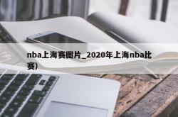 nba上海赛图片_2020年上海nba比赛）