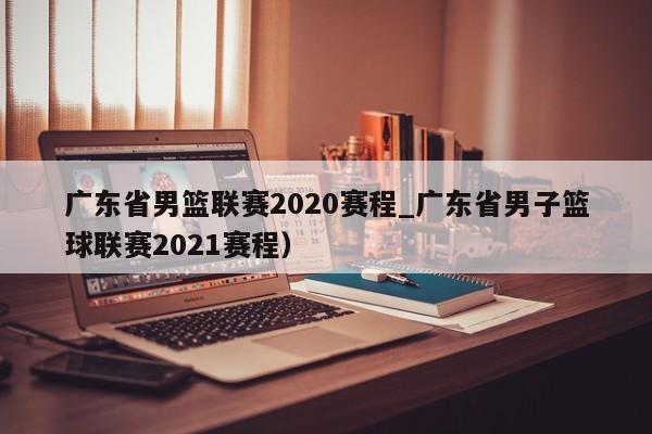 广东省男篮联赛2020赛程_广东省男子篮球联赛2021赛程）